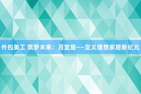 外包美工 筑梦未来：百宜居——定义理想家居新纪元