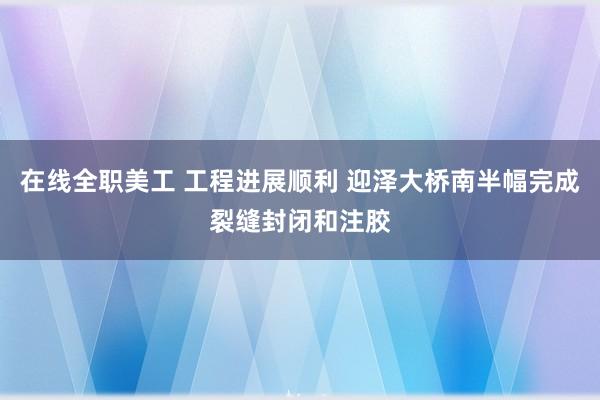 在线全职美工 工程进展顺利 迎泽大桥南半幅完成裂缝封闭和注胶