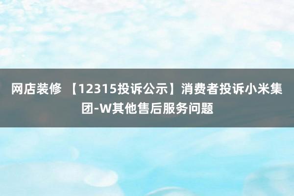 网店装修 【12315投诉公示】消费者投诉小米集团-W其他售后服务问题