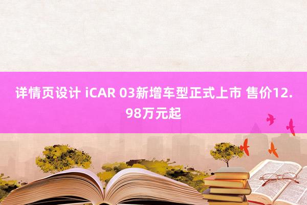 详情页设计 iCAR 03新增车型正式上市 售价12.98万元起