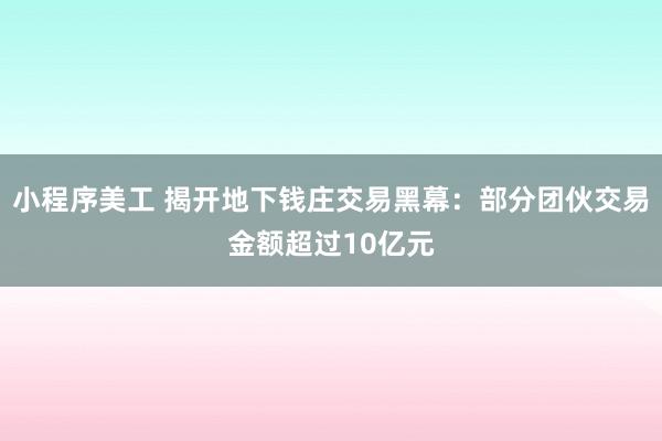 小程序美工 揭开地下钱庄交易黑幕：部分团伙交易金额超过10亿元