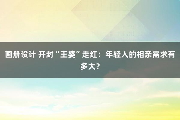 画册设计 开封“王婆”走红：年轻人的相亲需求有多大？