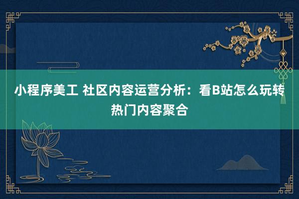 小程序美工 社区内容运营分析：看B站怎么玩转热门内容聚合