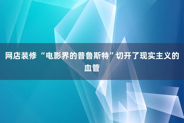 网店装修 “电影界的普鲁斯特”切开了现实主义的血管