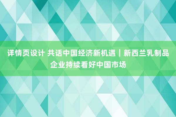 详情页设计 共话中国经济新机遇｜新西兰乳制品企业持续看好中国市场