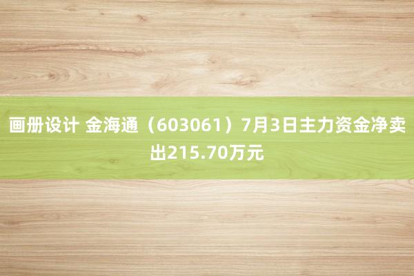 画册设计 金海通（603061）7月3日主力资金净卖出215.70万元