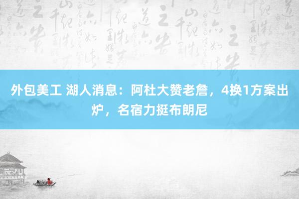 外包美工 湖人消息：阿杜大赞老詹，4换1方案出炉，名宿力挺布朗尼