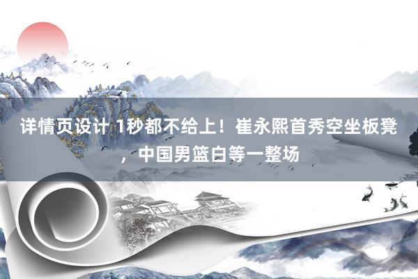 详情页设计 1秒都不给上！崔永熙首秀空坐板凳，中国男篮白等一整场