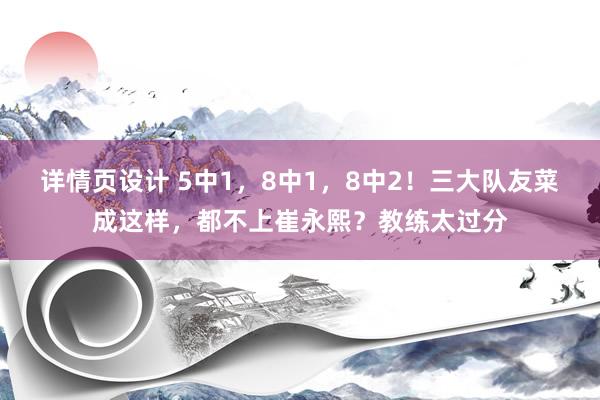 详情页设计 5中1，8中1，8中2！三大队友菜成这样，都不上崔永熙？教练太过分