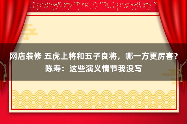 网店装修 五虎上将和五子良将，哪一方更厉害？陈寿：这些演义情节我没写