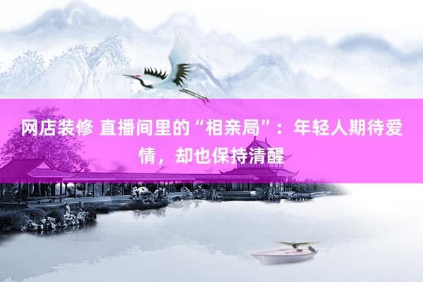 网店装修 直播间里的“相亲局”：年轻人期待爱情，却也保持清醒