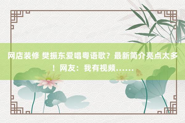 网店装修 樊振东爱唱粤语歌？最新简介亮点太多！网友：我有视频……