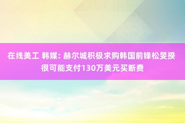 在线美工 韩媒: 赫尔城积极求购韩国前锋松旻揆 很可能支付130万美元买断费