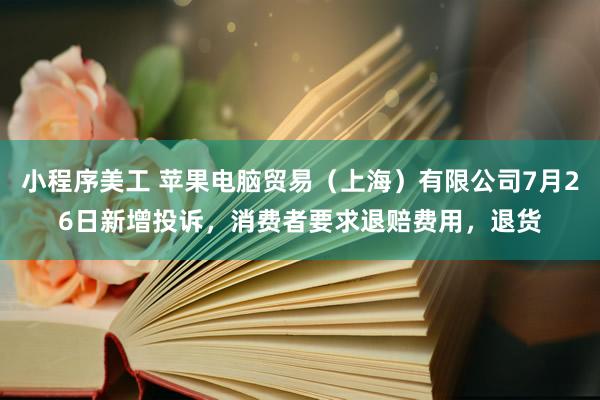 小程序美工 苹果电脑贸易（上海）有限公司7月26日新增投诉，消费者要求退赔费用，退货