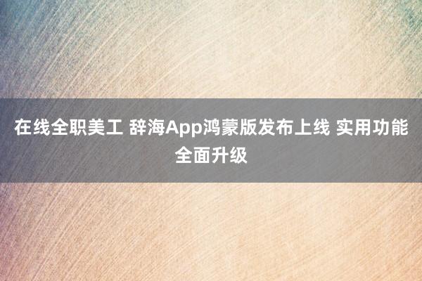 在线全职美工 辞海App鸿蒙版发布上线 实用功能全面升级