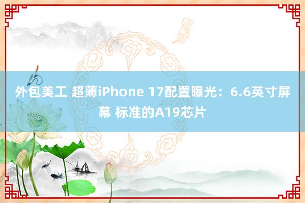 外包美工 超薄iPhone 17配置曝光：6.6英寸屏幕 标准的A19芯片