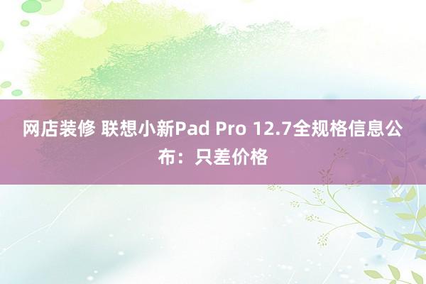 网店装修 联想小新Pad Pro 12.7全规格信息公布：只差价格