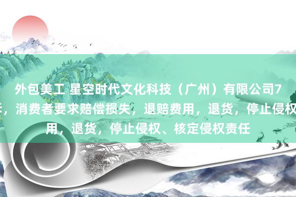 外包美工 星空时代文化科技（广州）有限公司7月26日新增投诉，消费者要求赔偿损失，退赔费用，退货，停止侵权、核定侵权责任