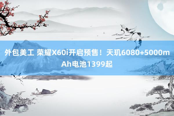 外包美工 荣耀X60i开启预售！天玑6080+5000mAh电池1399起