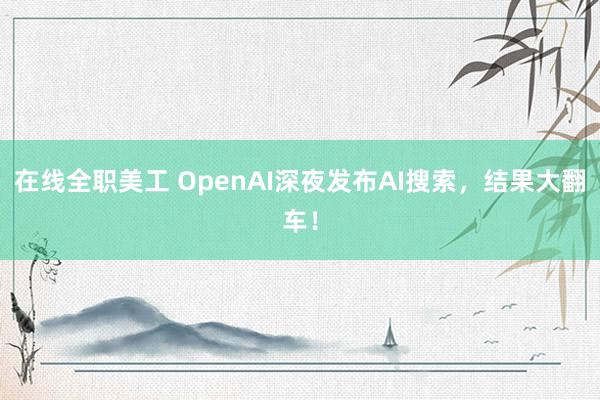 在线全职美工 OpenAI深夜发布AI搜索，结果大翻车！