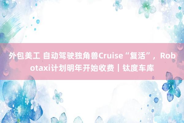 外包美工 自动驾驶独角兽Cruise“复活”，Robotaxi计划明年开始收费｜钛度车库