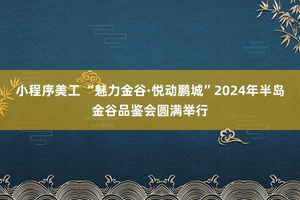 小程序美工 “魅力金谷·悦动鹏城”2024年半岛金谷品鉴会圆满举行