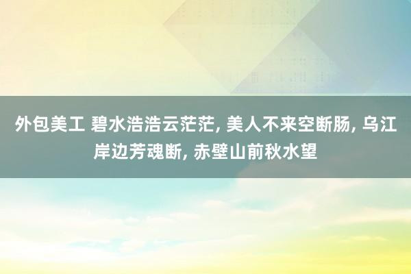 外包美工 碧水浩浩云茫茫, 美人不来空断肠, 乌江岸边芳魂断, 赤壁山前秋水望