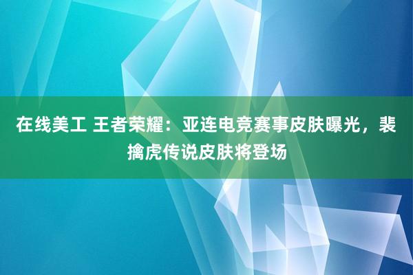 在线美工 王者荣耀：亚连电竞赛事皮肤曝光，裴擒虎传说皮肤将登场