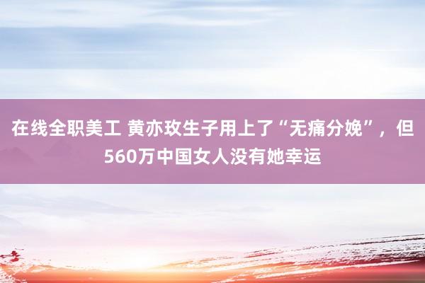 在线全职美工 黄亦玫生子用上了“无痛分娩”，但560万中国女人没有她幸运