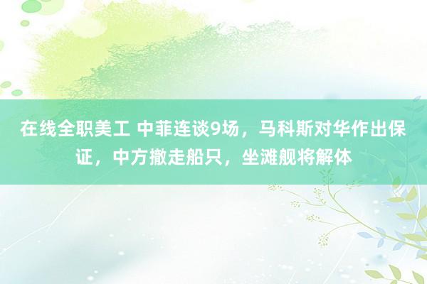 在线全职美工 中菲连谈9场，马科斯对华作出保证，中方撤走船只，坐滩舰将解体