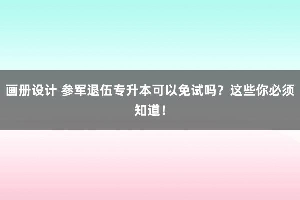 画册设计 参军退伍专升本可以免试吗？这些你必须知道！