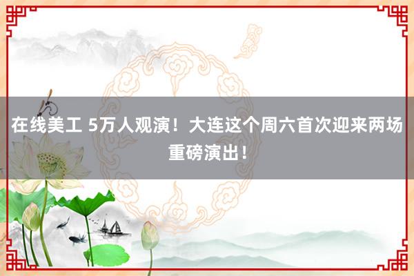 在线美工 5万人观演！大连这个周六首次迎来两场重磅演出！