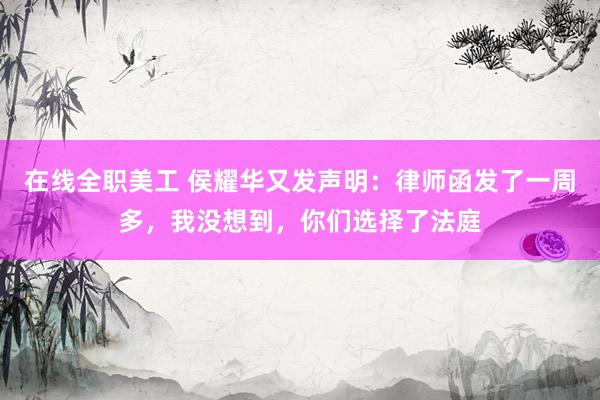 在线全职美工 侯耀华又发声明：律师函发了一周多，我没想到，你们选择了法庭