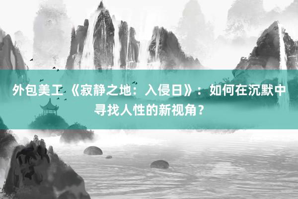 外包美工 《寂静之地：入侵日》：如何在沉默中寻找人性的新视角？