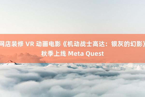 网店装修 VR 动画电影《机动战士高达：银灰的幻影》秋季上线 Meta Quest