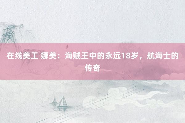 在线美工 娜美：海贼王中的永远18岁，航海士的传奇