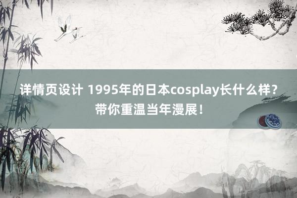 详情页设计 1995年的日本cosplay长什么样？带你重温当年漫展！