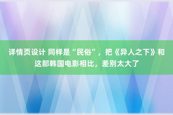 详情页设计 同样是“民俗”，把《异人之下》和这部韩国电影相比，差别太大了