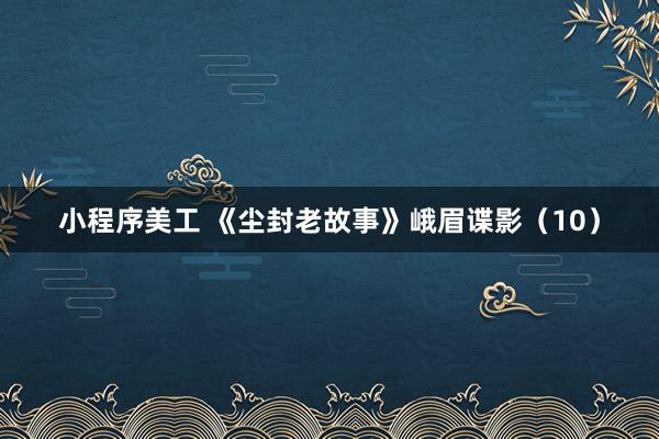 小程序美工 《尘封老故事》峨眉谍影（10）