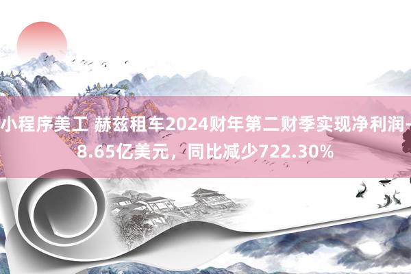 小程序美工 赫兹租车2024财年第二财季实现净利润-8.65亿美元，同比减少722.30%