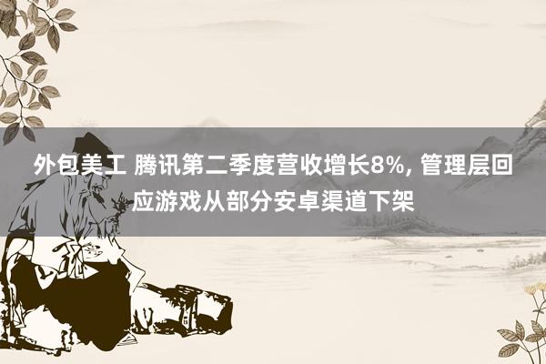 外包美工 腾讯第二季度营收增长8%, 管理层回应游戏从部分安卓渠道下架