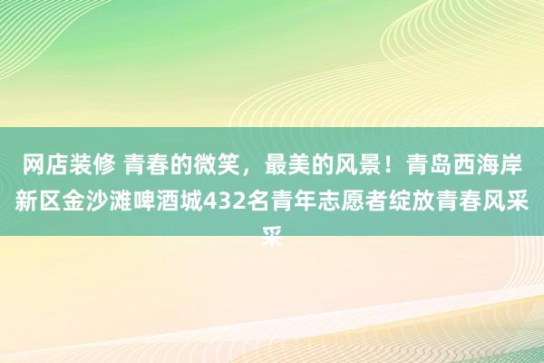 网店装修 青春的微笑，最美的风景！青岛西海岸新区金沙滩啤酒城432名青年志愿者绽放青春风采