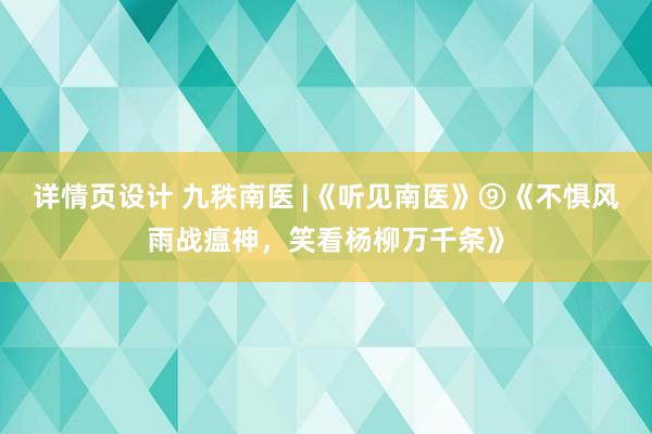 详情页设计 九秩南医 |《听见南医》⑨《不惧风雨战瘟神，笑看杨柳万千条》