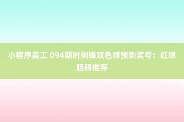 小程序美工 094期时剑锋双色球预测奖号：红球胆码推荐