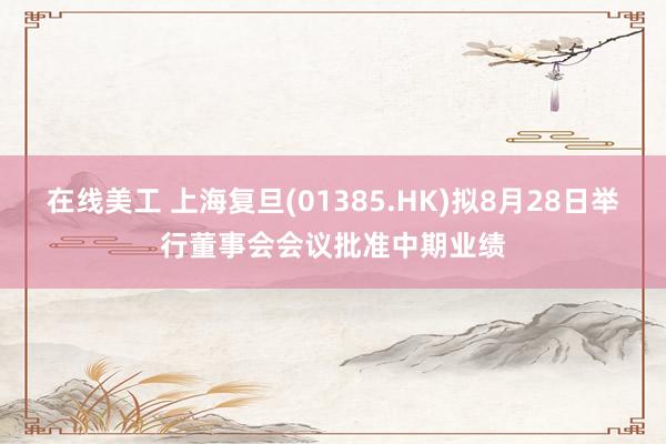 在线美工 上海复旦(01385.HK)拟8月28日举行董事会会议批准中期业绩