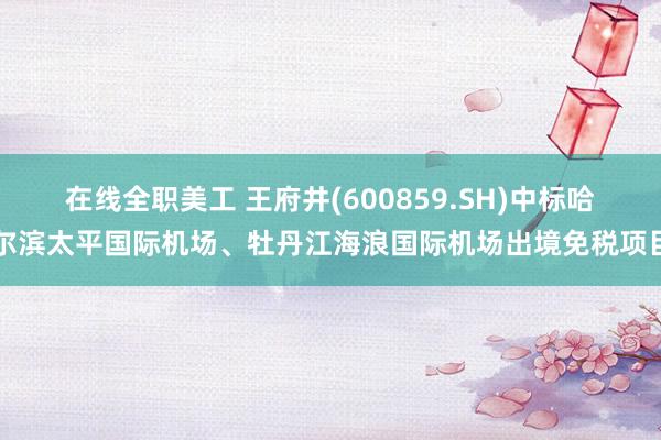 在线全职美工 王府井(600859.SH)中标哈尔滨太平国际机场、牡丹江海浪国际机场出境免税项目