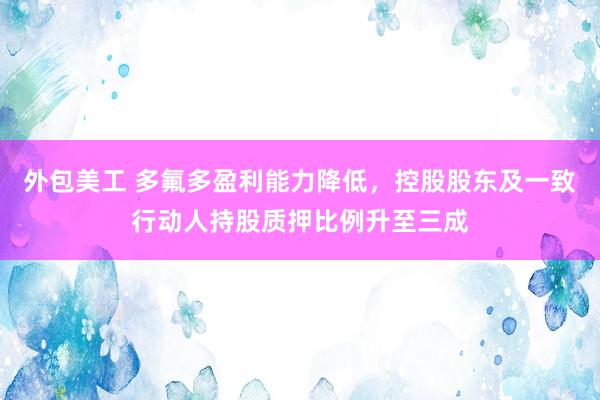 外包美工 多氟多盈利能力降低，控股股东及一致行动人持股质押比例升至三成