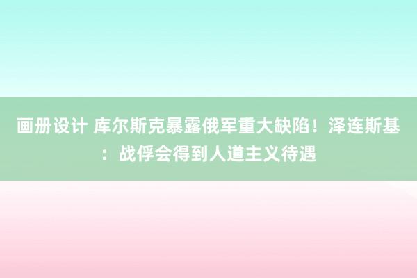 画册设计 库尔斯克暴露俄军重大缺陷！泽连斯基：战俘会得到人道主义待遇