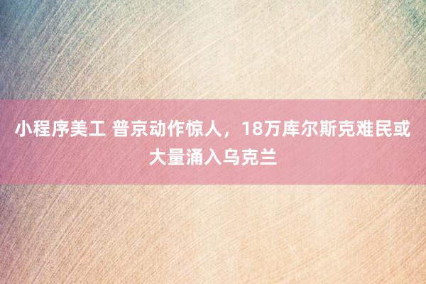 小程序美工 普京动作惊人，18万库尔斯克难民或大量涌入乌克兰