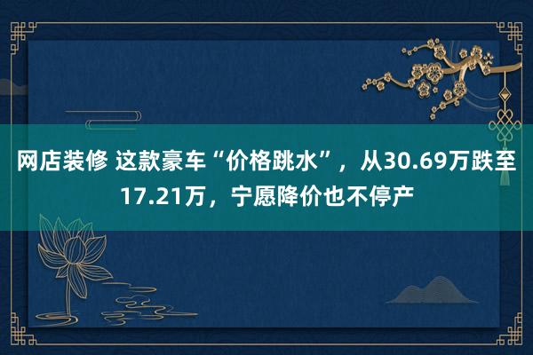 网店装修 这款豪车“价格跳水”，从30.69万跌至17.21万，宁愿降价也不停产